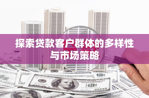 邯郸探索贷款客户群体的多样性与市场策略