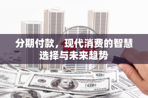 邯郸分期付款，现代消费的智慧选择与未来趋势