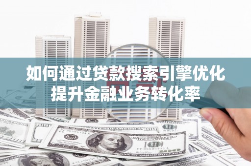 邯郸如何通过贷款搜索引擎优化提升金融业务转化率