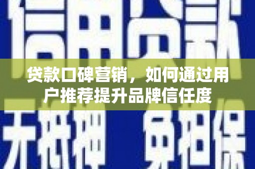 邯郸贷款口碑营销，如何通过用户推荐提升品牌信任度