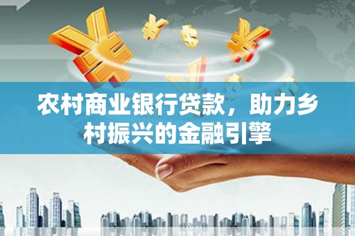 邯郸农村商业银行贷款，助力乡村振兴的金融引擎