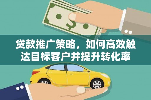 邯郸贷款推广策略，如何高效触达目标客户并提升转化率