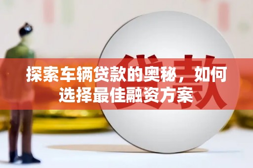 邯郸探索车辆贷款的奥秘，如何选择最佳融资方案
