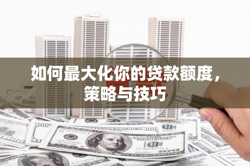 邯郸如何最大化你的贷款额度，策略与技巧