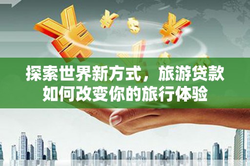 邯郸探索世界新方式，旅游贷款如何改变你的旅行体验