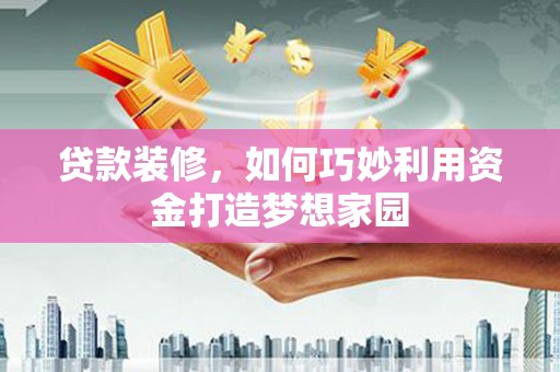 邯郸贷款装修，如何巧妙利用资金打造梦想家园