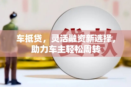 邯郸车抵贷，灵活融资新选择，助力车主轻松周转