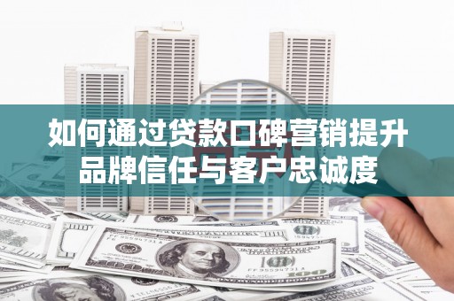 邯郸如何通过贷款口碑营销提升品牌信任与客户忠诚度