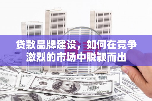 邯郸贷款品牌建设，如何在竞争激烈的市场中脱颖而出