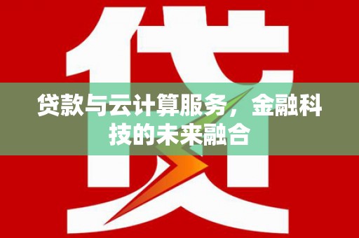 邯郸贷款与云计算服务，金融科技的未来融合