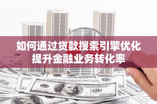 邯郸如何通过贷款搜索引擎优化提升金融业务转化率