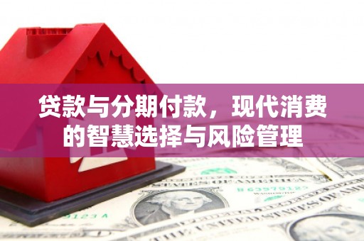 邯郸贷款与分期付款，现代消费的智慧选择与风险管理
