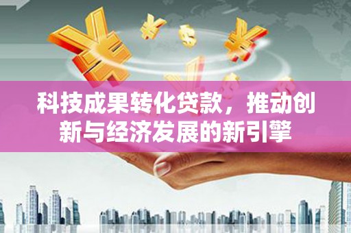 邯郸科技成果转化贷款，推动创新与经济发展的新引擎