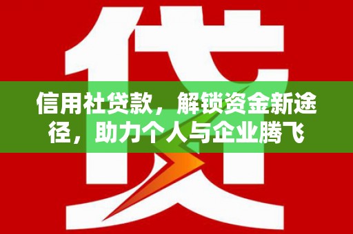 邯郸信用社贷款，解锁资金新途径，助力个人与企业腾飞