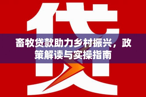 邯郸畜牧贷款助力乡村振兴，政策解读与实操指南