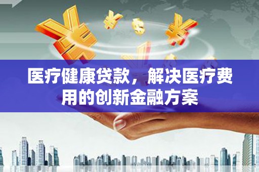 邯郸医疗健康贷款，解决医疗费用的创新金融方案
