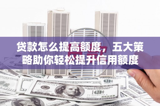 邯郸贷款怎么提高额度，五大策略助你轻松提升信用额度