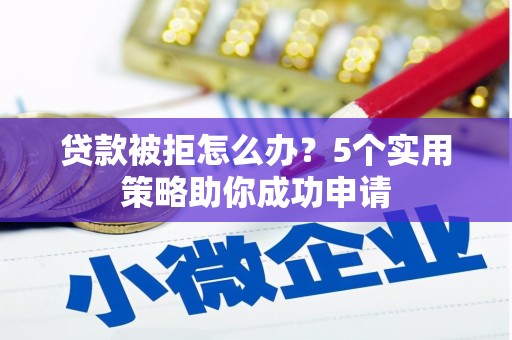 邯郸贷款被拒怎么办？5个实用策略助你成功申请