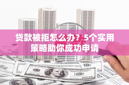 邯郸贷款被拒怎么办？5个实用策略助你成功申请