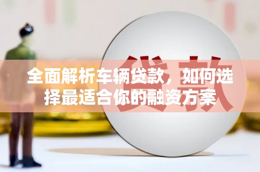 邯郸全面解析车辆贷款，如何选择最适合你的融资方案