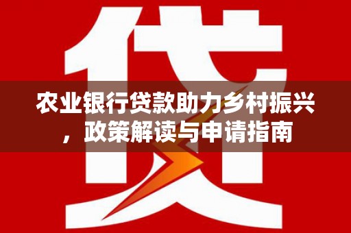 邯郸农业银行贷款助力乡村振兴，政策解读与申请指南