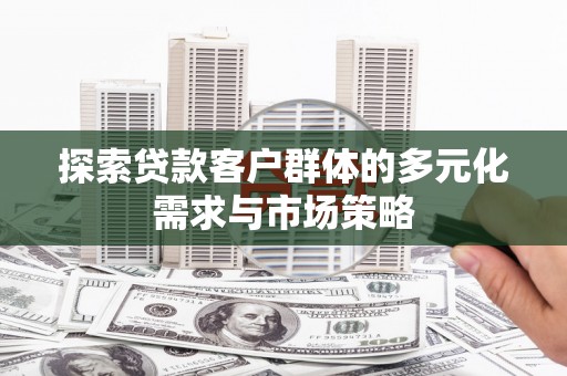 邯郸探索贷款客户群体的多元化需求与市场策略