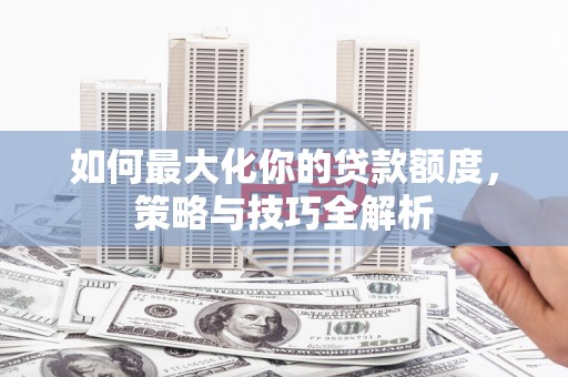 邯郸如何最大化你的贷款额度，策略与技巧全解析