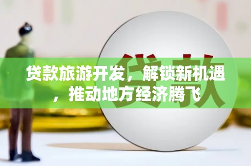 邯郸贷款旅游开发，解锁新机遇，推动地方经济腾飞