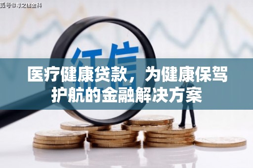 邯郸医疗健康贷款，为健康保驾护航的金融解决方案