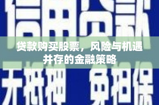 邯郸贷款购买股票，风险与机遇并存的金融策略