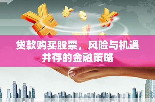 邯郸贷款购买股票，风险与机遇并存的金融策略