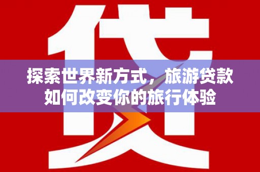 邯郸探索世界新方式，旅游贷款如何改变你的旅行体验