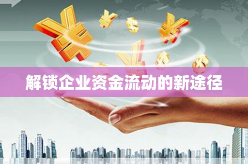 邯郸解锁企业资金流动的新途径