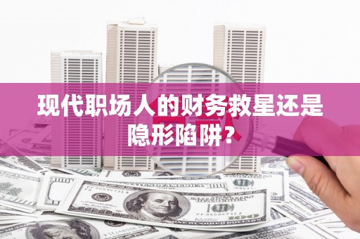 邯郸现代职场人的财务救星还是隐形陷阱？