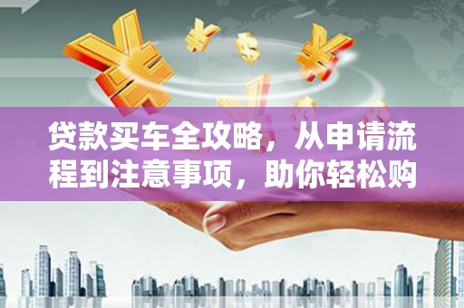 邯郸贷款买车全攻略，从申请流程到注意事项，助你轻松购车