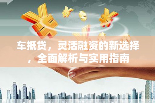 邯郸车抵贷，灵活融资的新选择，全面解析与实用指南