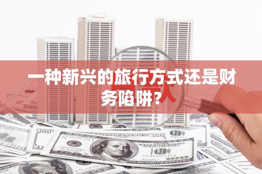 邯郸一种新兴的旅行方式还是财务陷阱？