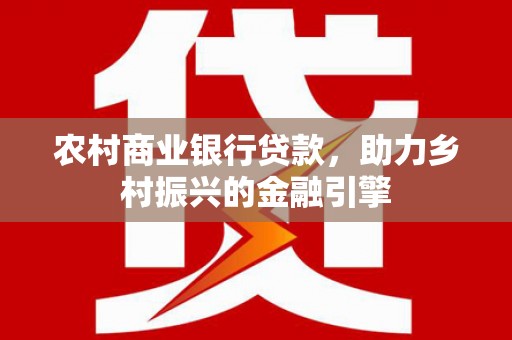 邯郸农村商业银行贷款，助力乡村振兴的金融引擎