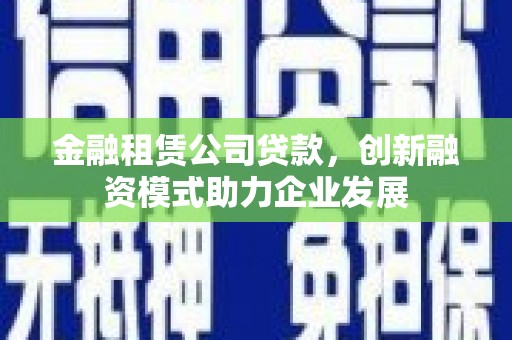邯郸金融租赁公司贷款，创新融资模式助力企业发展